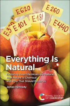 Everything Is Natural: Exploring How Chemicals Are Natural, How Nature Is Chemical and Why That Should Excite Us/James Kennedy