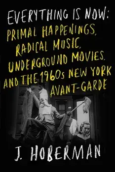 Everything Is Now. The 1960s New York Avant-Garde—Primal Happenings, Underground Movies, Radical Pop, Hardback/J Hoberman