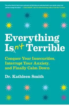 Everything Isn't Terrible: Conquer Your Insecurities, Interrupt Your Anxiety, and Finally Calm Down - Kathleen Smith