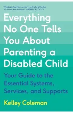 Everything No One Tells You about Parenting a Disabled Child: Your Guide to the Essential Systems, Services, and Supports - Kelley Coleman