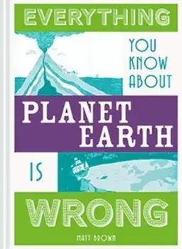 Everything You Know About Planet Earth is Wrong/Matt Brown