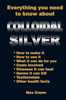 Everything You Need to Know about Colloidal Silver, Paperback/Max Crarer