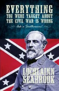 Everything You Were Taught about the Civil War Is Wrong, Ask a Southerner! - Lochlainn Seabrook