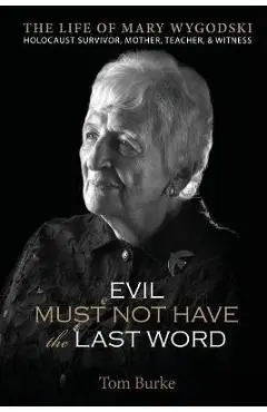 Evil Must Not Have the Last Word: The Life of Mary Wygodski; Holocaust Survivor, Mother, Teacher, & Witness: The Life of Mary Wygodski; - Tom Burke