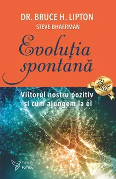 Evolutia spontana. Viitorul nostru pozitiv si cum ajungem la el. Editia a II-a/Bruce H. Lipton, Steve Bhaerman