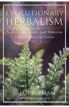 Evolutionary Herbalism: Science, Spirituality, and Medicine from the Heart of Nature - Sajah Popham