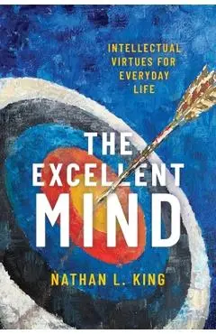 Excellent Mind: Intellectual Virtues for Everyday Life - Nathan L. King
