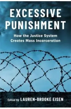 Excessive Punishment: How the Justice System Creates Mass Incarceration - Lauren-brooke Eisen