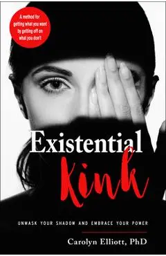 Existential Kink: Unmask Your Shadow and Embrace Your Power (a Method for Getting What You Want by Getting Off on What You Don't) - Carolyn Elliott