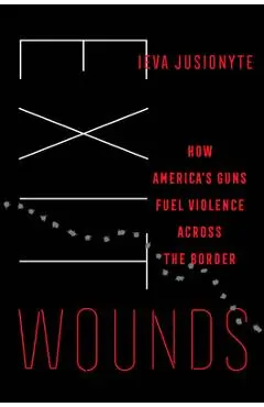 Exit Wounds: How America's Guns Fuel Violence Across the Border Volume 57 - Ieva Jusionyte