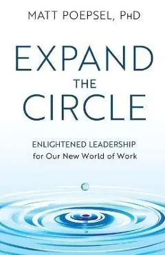Expand the Circle: Enlightened Leadership for Our New World of Work - Matt Poepsel