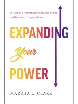 Expanding Your Power. A Woman's Opportunity to Inspire Teams and Influence Organizations, Hardback/Marsha L Clark