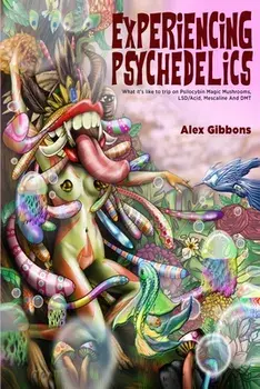 Experiencing Psychedelics - What it's like to trip on Psilocybin Magic Mushrooms, LSD/Acid, Mescaline And DMT, Paperback/Alex Gibbons