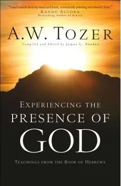 Experiencing the Presence of God: Teachings from the Book of Hebrews - A. W. Tozer