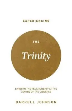 Experiencing the Trinity: Living in the Relationship at the Centre of the Universe - Darrell W. Johnson