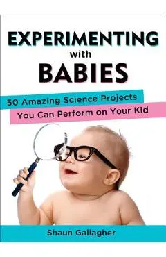 Experimenting with Babies: 50 Amazing Science Projects You Can Perform on Your Kid - Shaun Gallagher