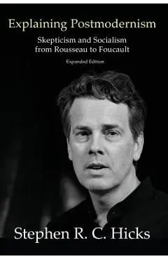 Explaining Postmodernism: Skepticism and Socialism from Rousseau to Foucault - Stephen Hicks