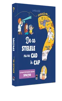 Explica-mi… De ce stelele nu ne cad in cap. Si multe intrebari despre spatiu. Larousse/***