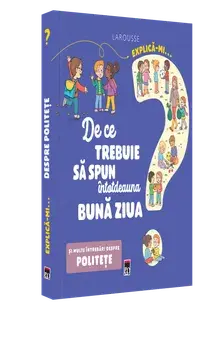 Explica-mi… De ce trebuie sa spun intotdeauna buna ziua. Si multe intrebari despre politete. Larousse/***