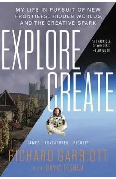 Explore/Create: My Life in Pursuit of New Frontiers, Hidden Worlds, and the Creative Spark - Richard Garriott