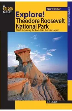 Explore! Theodore Roosevelt National Park: A Guide To Exploring The Roads, Trails, River, And Canyons - Levi Novey