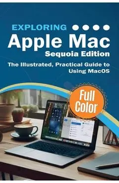 Exploring Apple Mac - Sequoia Edition: The Illustrated, Practical Guide to Using MacOS - Kevin Wilson