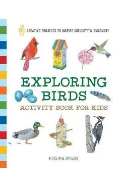 Exploring Birds Activity Book for Kids: 50 Creative Projects to Inspire Curiosity & Discovery - Kristine Rivers