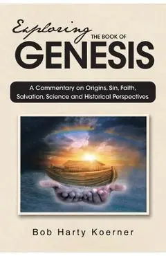 Exploring The Book of Genesis: A Commentary on Origins, Sin, Faith, Salvation, and Historical Perspectives - Bob Harty Koerner
