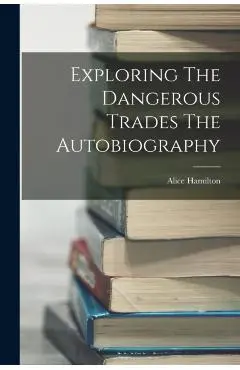 Exploring The Dangerous Trades The Autobiography - Alice Hamilton