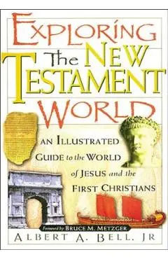 Exploring the New Testament World: An Illustrated Guide to the World of Jesus and the First Christians - Albert Bell