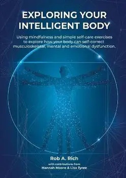 Exploring your intelligent body: Using mindfulness and simple self-care exercises to explore how your body can self-correct musculoskeletal, mental an/Rob A. Rich