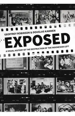 Exposed: A Visual History of the Destruction of the Indonesian Left - Geoffrey Robinson