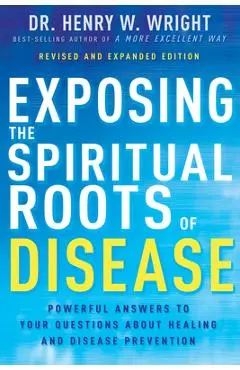 Exposing the Spiritual Roots of Disease: Powerful Answers to Your Questions about Healing and Disease Prevention - Henry W. Wright