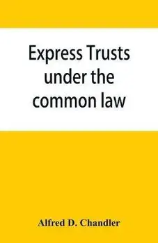 Express trusts under the common law: a superior and distinct mode of administration, distinguished from partnerships, contrasted with corporations; tw, Paperback/Alfred D. Chandler