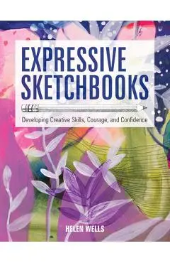 Expressive Sketchbooks: Developing Creative Skills, Courage, and Confidence - Helen Wells