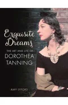 Exquisite Dreams: The Art and Life of Dorothea Tanning - Amy Lyford