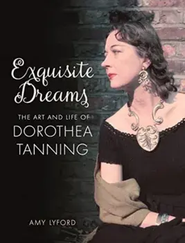 Exquisite Dreams. The Art and Life of Dorothea Tanning, Hardback/Amy Lyford