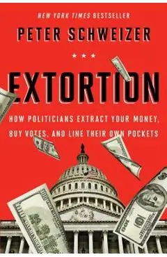 Extortion: How Politicians Extract Your Money, Buy Votes, and Line Their Own Pockets - Peter Schweizer