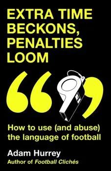 Extra Time Beckons, Penalties Loom. How to Use (and Abuse) The Language of Football, Hardback/Adam Hurrey