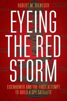 Eyeing the Red Storm: Eisenhower and the First Attempt to Build a Spy Satellite, Hardcover/Robert M. Dienesch