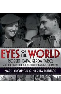 Eyes of the World: Robert Capa, Gerda Taro, and the Invention of Modern Photojournalism - Marc Aronson