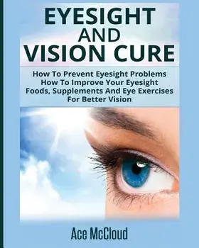 Eyesight and Vision Cure: How to Prevent Eyesight Problems: How to Improve Your Eyesight: Foods, Supplements and Eye Exercises for Better Vision, Paperback/Ace McCloud