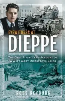 Eyewitness at Dieppe. The Only First-Hand Account of WWII's Most Disastrous Raid, Hardback/Ross Reyburn