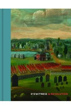 Eyewitness to Revolution: The American Revolution Collection at the Concord Museum - David F. Wood
