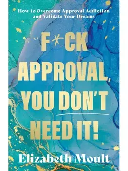 F*ck Approval, You Don’t Need It!. How to Overcome Approval Addiction and Validate Your Dreams, Paperback/Elizabeth Moult