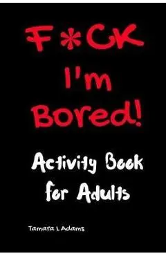 F*ck I'm Bored! Activity Book For Adults - Tamara L. Adams