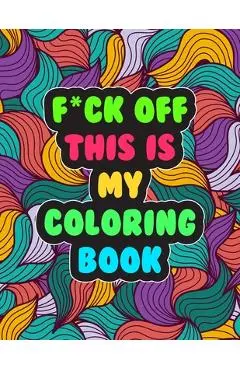 F*ck Off! This is MY Coloring Book: A Snarky Adult Coloring Book - Stress Relieving and Relaxing Designs - Cynthia Hynes