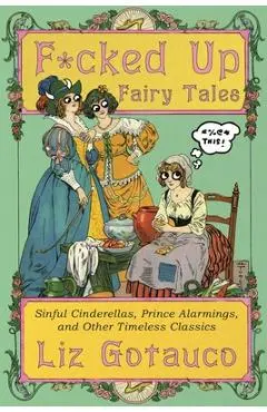 F*cked Up Fairy Tales: Sinful Cinderellas, Prince Alarmings, and Other Timeless Classics - Liz Gotauco