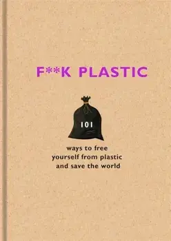 F**k Plastic. 101 ways to free yourself from plastic and save the world, Hardback/The F Team