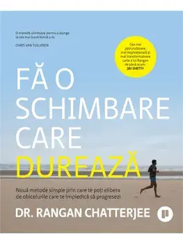 Fa o schimbare care dureaza. Noua metode simple prin care te poti elibera de obiceiurile care te impiedica sa progresezi/Rangan Chatterjee